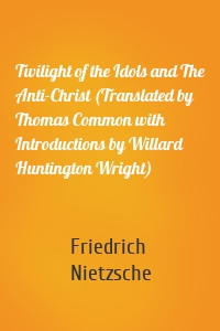Twilight of the Idols and The Anti-Christ (Translated by Thomas Common with Introductions by Willard Huntington Wright)
