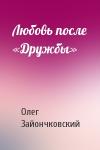 Олег Зайончковский - Любовь после «Дружбы»