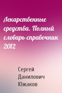 Лекарственные средства. Полный словарь-справочник 2012