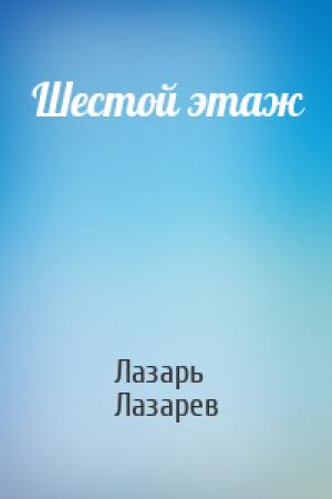 Обложка книги «Шестой этаж» — Лазарь Лазарев