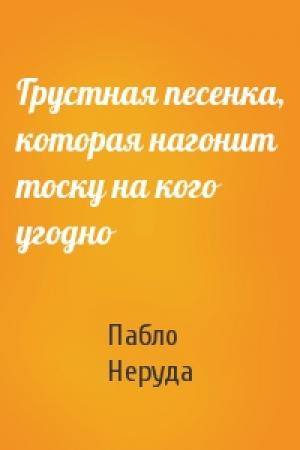Обложка книги «Грустная песенка, которая нагонит тоску на кого угодно» — Пабло Неруда