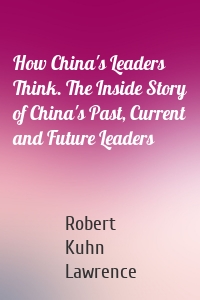 How China's Leaders Think. The Inside Story of China's Past, Current and Future Leaders