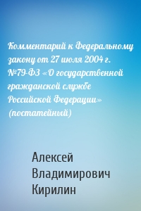 Комментарий к Федеральному закону от 27 июля 2004 г. №79-ФЗ «О государственной гражданской службе Российской Федерации» (постатейный)