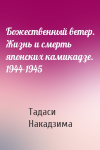 Божественный ветер. Жизнь и смерть японских камикадзе. 1944-1945