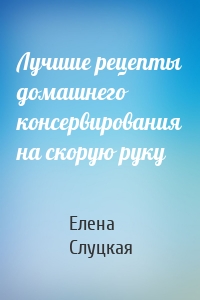 Лучшие рецепты домашнего консервирования на скорую руку