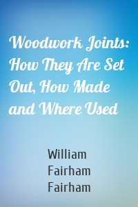 Woodwork Joints: How They Are Set Out, How Made and Where Used