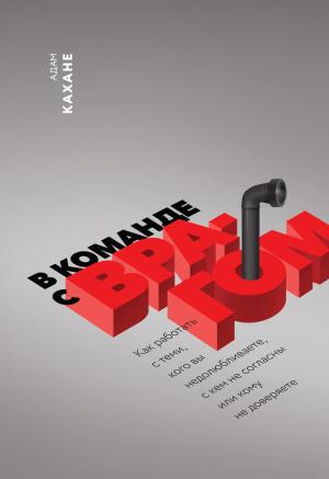 Обложка книги «В команде с врагом. Как работать с теми, кого вы недолюбливаете, с кем не согласны или кому не доверяете» — Адам Кахане