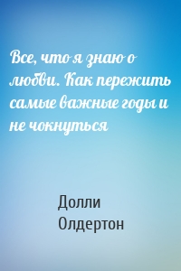 Все, что я знаю о любви. Как пережить самые важные годы и не чокнуться