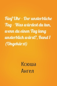 Fünf Uhr - Der unsterbliche Tag - Was würdest du tun, wenn du einen Tag lang unsterblich wärst?, Band 1 (Ungekürzt)