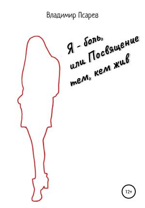 Обложка книги «Я – боль, или Посвящение тем, кем жив» — Владимир Псарев