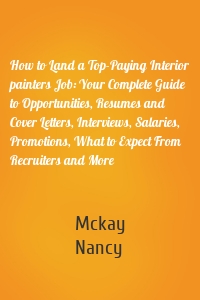 How to Land a Top-Paying Interior painters Job: Your Complete Guide to Opportunities, Resumes and Cover Letters, Interviews, Salaries, Promotions, What to Expect From Recruiters and More