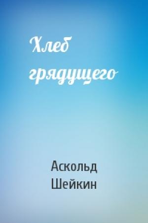 Обложка книги «Хлеб грядущего» — Аскольд Шейкин