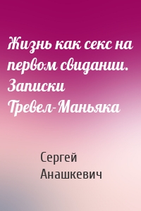 Жизнь как секс на первом свидании. Записки Тревел-Маньяка