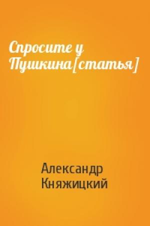 Обложка книги «Спросите у Пушкина[статья]» — Александр Княжицкий