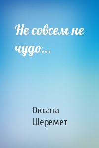 Оксана Шеремет - Не совсем не чудо...