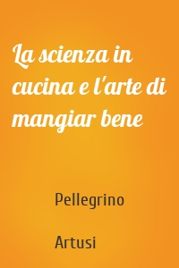 La scienza in cucina e l'arte di mangiar bene