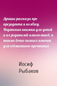 Лучшие рассказы про президента и колбасу. Недетская книжка для детей и их родителей-алкоголиков, а также вечно пьяных нянечек для совместного прочтения