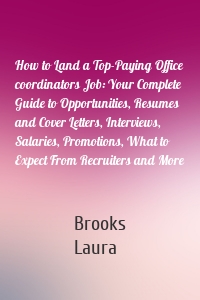 How to Land a Top-Paying Office coordinators Job: Your Complete Guide to Opportunities, Resumes and Cover Letters, Interviews, Salaries, Promotions, What to Expect From Recruiters and More