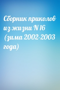 Сборник приколов из жизни N 16 (зима 2002-2003 года)