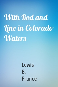 With Rod and Line in Colorado Waters