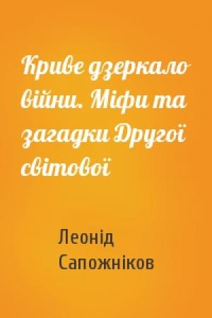 Обложка книги «Криве дзеркало війни. Міфи та загадки Другої світової» — Леонід Сапожніков