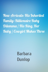 New Arrivals: His Inherited Family: Billionaire Baby Dilemma / His Ring, Her Baby / Cowgirl Makes Three