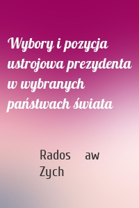 Wybory i pozycja ustrojowa prezydenta w wybranych państwach świata