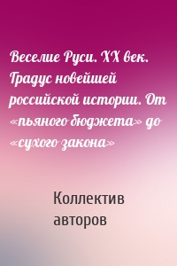 Веселие Руси. XX век. Градус новейшей российской истории. От «пьяного бюджета» до «сухого закона»