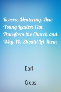 Reverse Mentoring. How Young Leaders Can Transform the Church and Why We Should Let Them