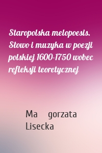 Staropolska melopoesis. Słowo i muzyka w poezji polskiej 1600-1750 wobec refleksji teoretycznej