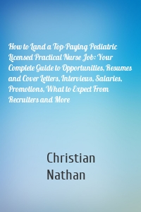 How to Land a Top-Paying Pediatric Licensed Practical Nurse Job: Your Complete Guide to Opportunities, Resumes and Cover Letters, Interviews, Salaries, Promotions, What to Expect From Recruiters and More