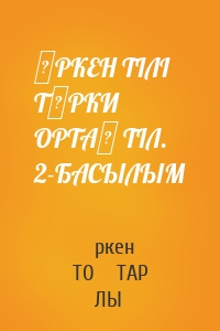 ӨРКЕН ТІЛІ ТҮРКИ ОРТАҚ ТІЛ. 2-БАСЫЛЫМ