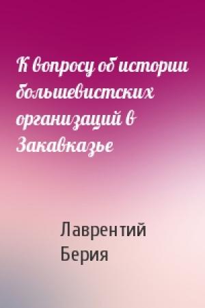 Обложка книги «К вопросу об истории большевистских организаций в Закавказье» — Лаврентий Павлович Берия