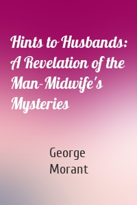 Hints to Husbands: A Revelation of the Man-Midwife's Mysteries