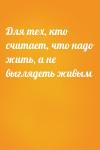  - Для тех, кто считает, что надо жить, а не выглядеть живым