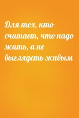 Обложка книги «Для тех, кто считает, что надо жить, а не выглядеть живым»