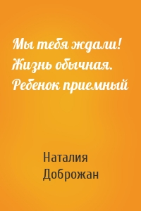 Мы тебя ждали! Жизнь обычная. Ребенок приемный