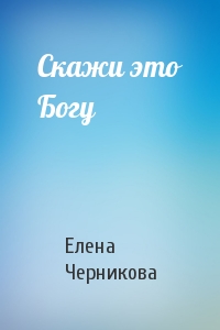 Елена Черникова - Скажи это Богу