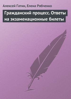Обложка книги «Гражданский процесс. Ответы на экзаменационные билеты» — Алексей Гатин, Елена Рябченко