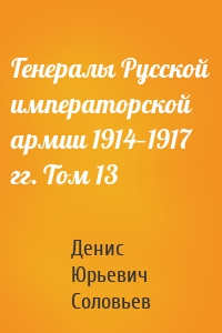 Генералы Русской императорской армии 1914—1917 гг. Том 13