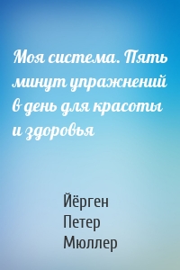 Моя система. Пять минут упражнений в день для красоты и здоровья