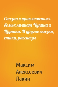 Сказка о приключениях белых мышат Чупика и Щупика. И другие сказки, стихи, рассказы