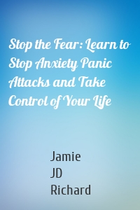 Stop the Fear: Learn to Stop Anxiety Panic Attacks and Take Control of Your Life