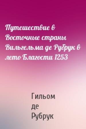 Обложка книги «Путешествие в Восточные страны Вильгельма де Рубрук в лето Благости 1253» — Гильом де Рубрук
