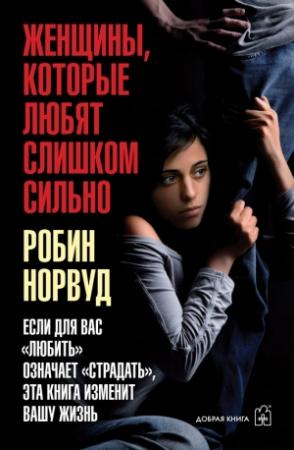 Обложка книги «Женщины, которые любят слишком сильно. Если для вас «любить» означает «страдать», эта книга изменит вашу жизнь» — Робин Норвуд