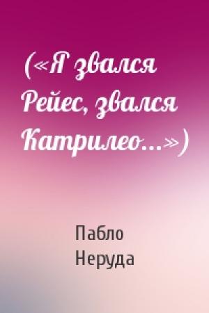 Обложка книги «(«Я звался Рейес, звался Катрилео...»)» — Пабло Неруда