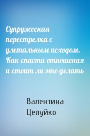 Обложка книги «Супружеская перестрелка с улетальным исходом. Как спасти отношения и стоит ли это делать» — Валентина Целуйко