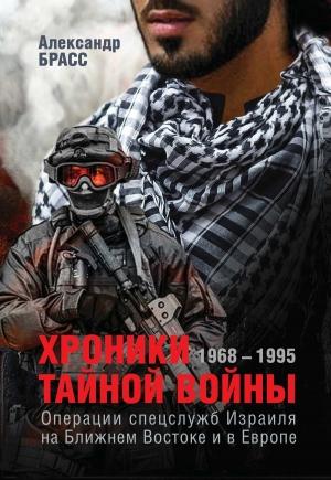 Обложка книги «Хроники тайной войны. 1968–1995. Операции спецслужб Израиля на Ближнем Востоке и в Европе» — Александр Брасс