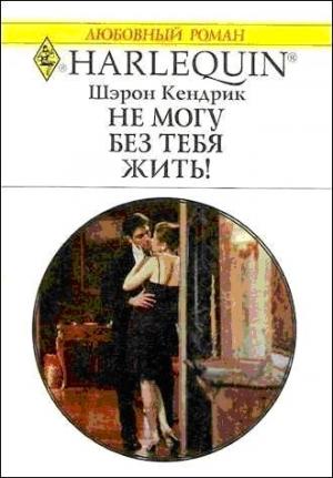 Обложка книги «Не могу без тебя жить!» — Шэрон Кендрик