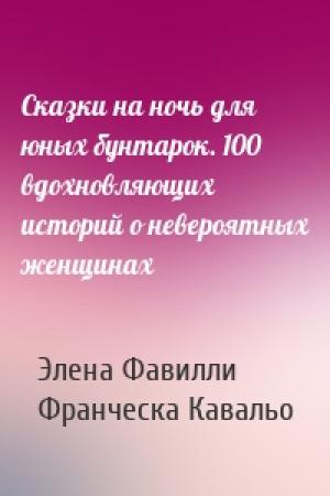 Обложка книги «Сказки на ночь для юных бунтарок. 100 вдохновляющих историй о невероятных женщинах» — Элена Фавилли, Франческа Кавальо